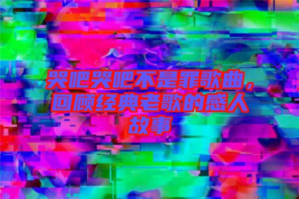 哭吧哭吧不是罪歌曲，回顧經(jīng)典老歌的感人故事