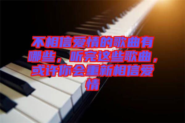 不相信愛情的歌曲有哪些，聽完這些歌曲，或許你會重新相信愛情