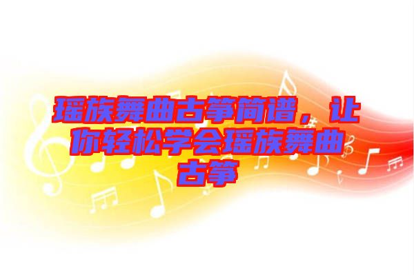 瑤族舞曲古箏簡(jiǎn)譜，讓你輕松學(xué)會(huì)瑤族舞曲古箏