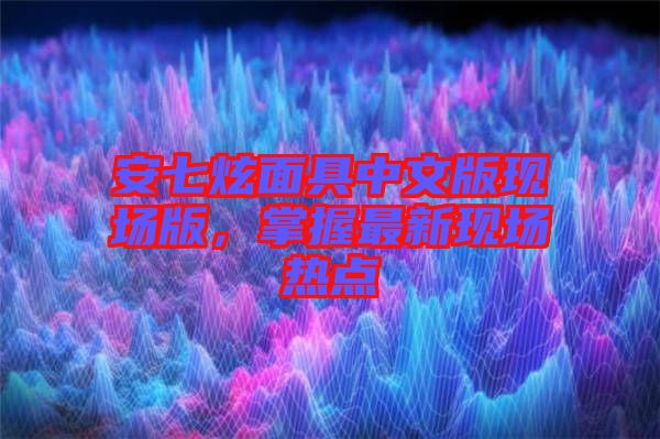 安七炫面具中文版現(xiàn)場版，掌握最新現(xiàn)場熱點