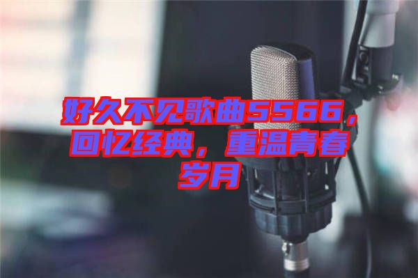 好久不見歌曲5566，回憶經(jīng)典，重溫青春歲月