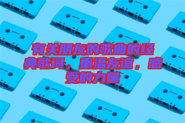 有關朋友的歌曲的經典歌詞，重溫友誼，感受的力量