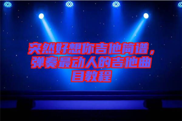 突然好想你吉他簡(jiǎn)譜，彈奏最動(dòng)人的吉他曲目教程