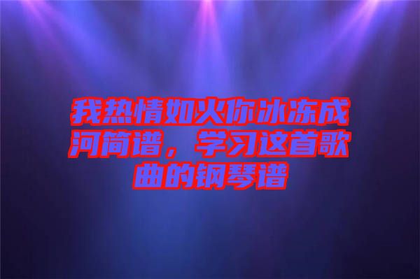 我熱情如火你冰凍成河簡譜，學習這首歌曲的鋼琴譜