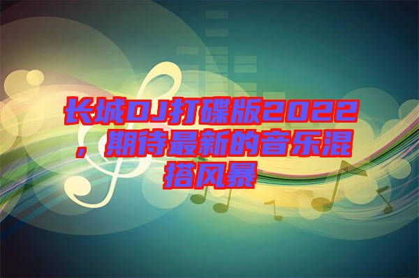 長城DJ打碟版2022，期待最新的音樂混搭風(fēng)暴