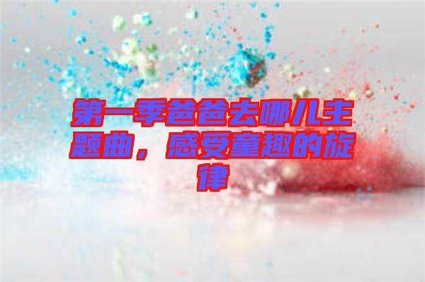 第一季爸爸去哪兒主題曲，感受童趣的旋律