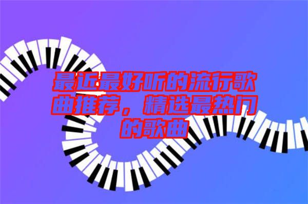 最近最好聽的流行歌曲推薦，精選最熱門的歌曲