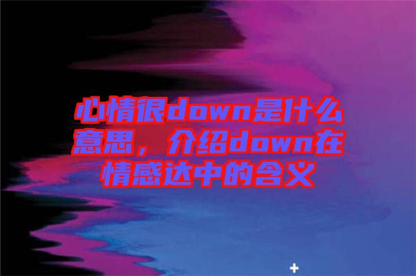 心情很down是什么意思，介紹down在情感達(dá)中的含義