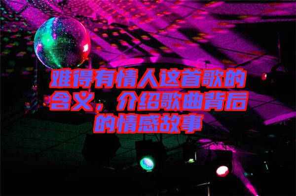 難得有情人這首歌的含義，介紹歌曲背后的情感故事