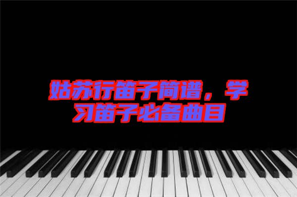 姑蘇行笛子簡譜，學習笛子必備曲目