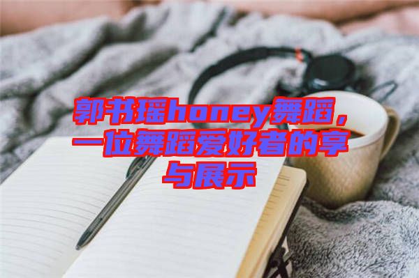 郭書瑤honey舞蹈，一位舞蹈愛好者的享與展示