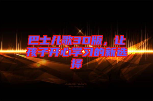 巴士?jī)焊?D版，讓孩子開(kāi)心學(xué)習(xí)的新選擇