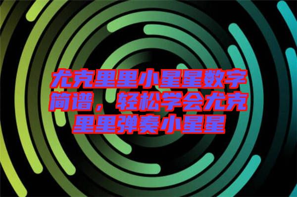 尤克里里小星星數(shù)字簡譜，輕松學(xué)會尤克里里彈奏小星星