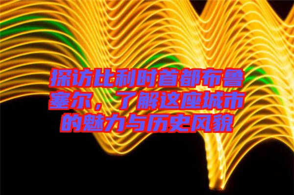 探訪比利時首都布魯塞爾，了解這座城市的魅力與歷史風(fēng)貌