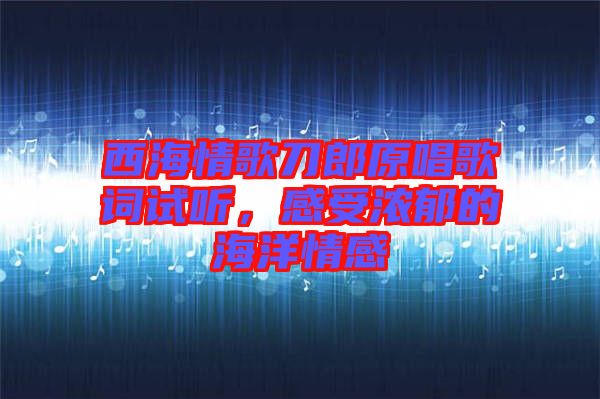 西海情歌刀郎原唱歌詞試聽(tīng)，感受濃郁的海洋情感