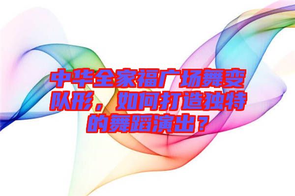 中華全家福廣場舞變隊(duì)形，如何打造獨(dú)特的舞蹈演出？