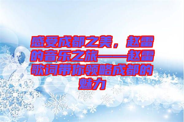 感受成都之美，趙雷的音樂之旅——趙雷歌詞帶你領(lǐng)略成都的魅力