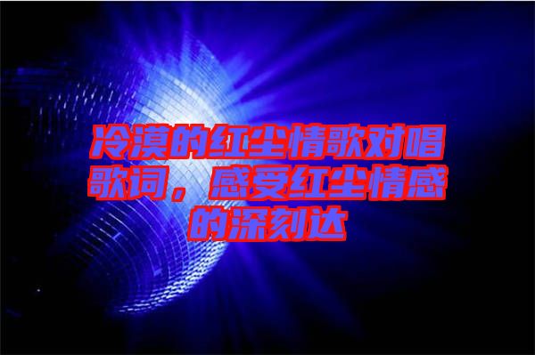 冷漠的紅塵情歌對(duì)唱歌詞，感受紅塵情感的深刻達(dá)