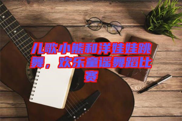 兒歌小熊和洋娃娃跳舞，歡樂(lè)童謠舞蹈比賽