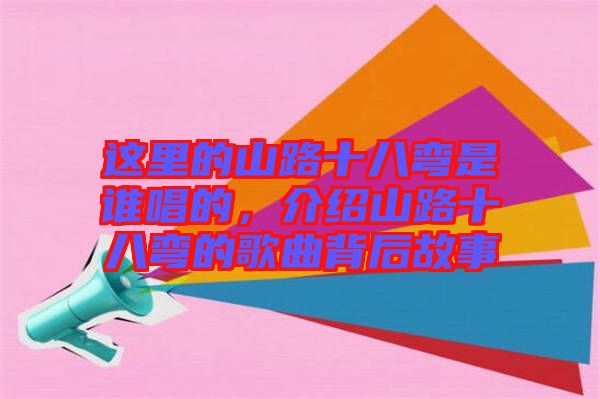 這里的山路十八彎是誰(shuí)唱的，介紹山路十八彎的歌曲背后故事