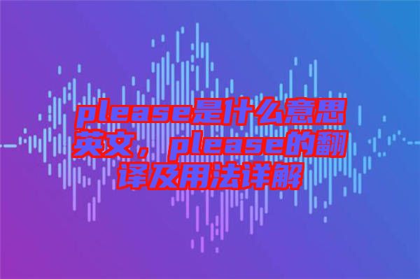 please是什么意思英文，please的翻譯及用法詳解