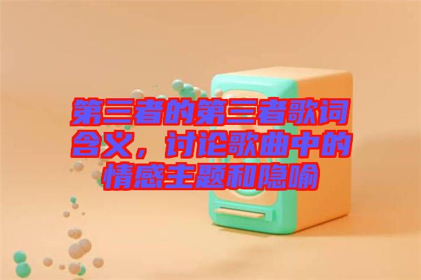 第三者的第三者歌詞含義，討論歌曲中的情感主題和隱喻