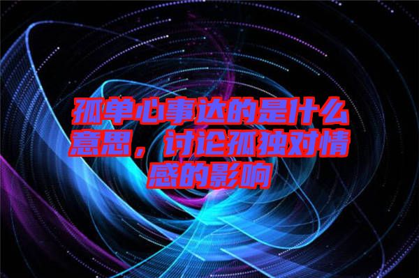 孤單心事達(dá)的是什么意思，討論孤獨(dú)對(duì)情感的影響