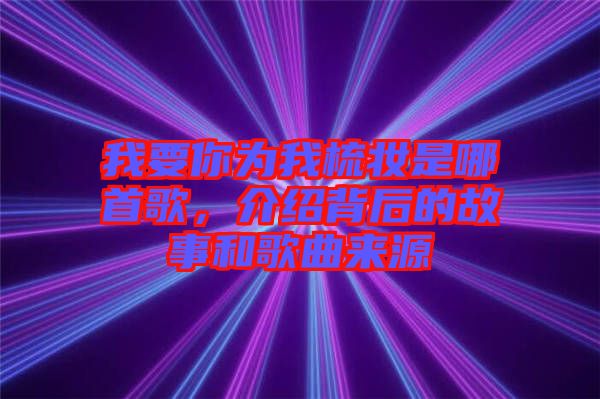 我要你為我梳妝是哪首歌，介紹背后的故事和歌曲來源