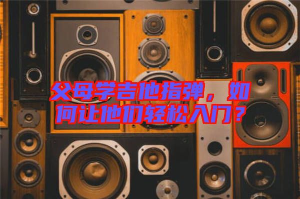 父母學(xué)吉他指彈，如何讓他們輕松入門(mén)？