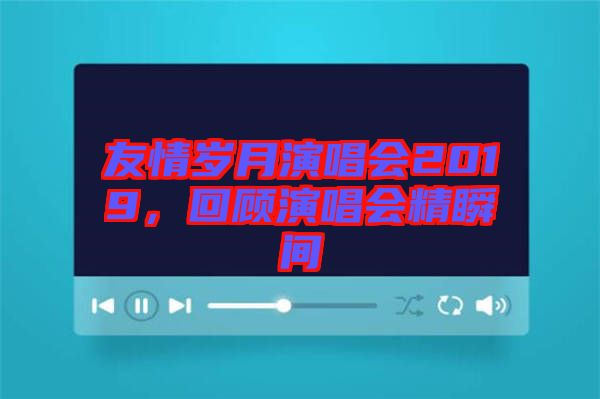 友情歲月演唱會(huì)2019，回顧演唱會(huì)精瞬間