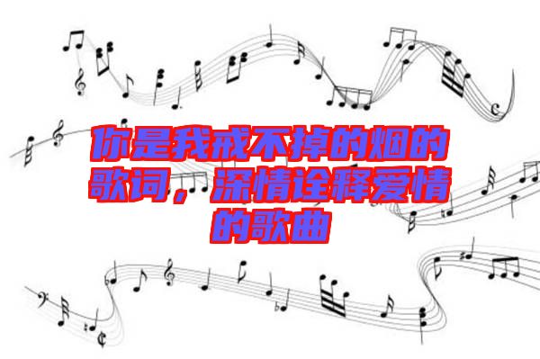 你是我戒不掉的煙的歌詞，深情詮釋愛情的歌曲