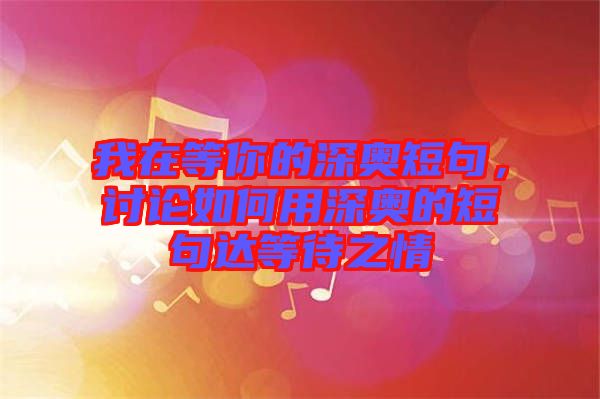 我在等你的深?yuàn)W短句，討論如何用深?yuàn)W的短句達(dá)等待之情