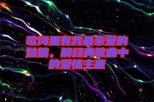 歌詞里有我最親愛的姑娘，解經(jīng)典歌曲中的愛情主題