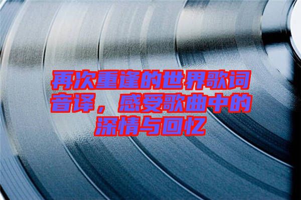 再次重逢的世界歌詞音譯，感受歌曲中的深情與回憶