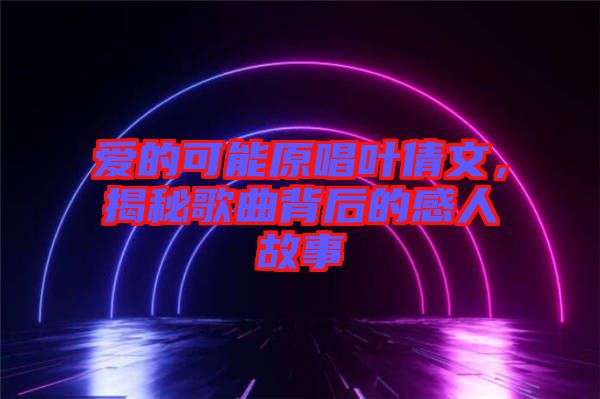 愛(ài)的可能原唱葉倩文，揭秘歌曲背后的感人故事