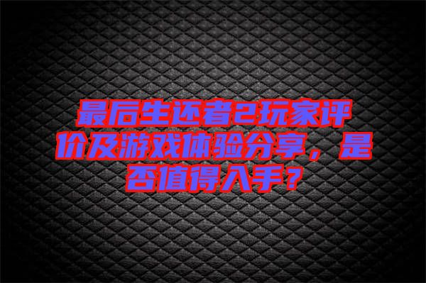 最后生還者2玩家評價及游戲體驗分享，是否值得入手？