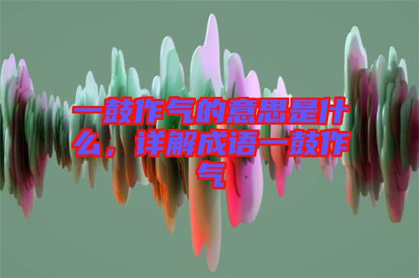 一鼓作氣的意思是什么，詳解成語(yǔ)一鼓作氣