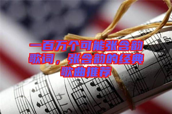 一百萬個(gè)可能張含韻歌詞，張含韻的經(jīng)典歌曲推薦