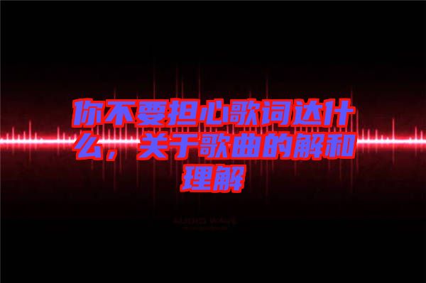 你不要擔心歌詞達什么，關(guān)于歌曲的解和理解