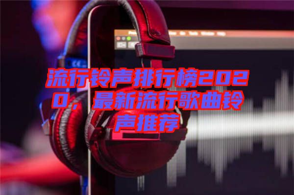 流行鈴聲排行榜2020，最新流行歌曲鈴聲推薦