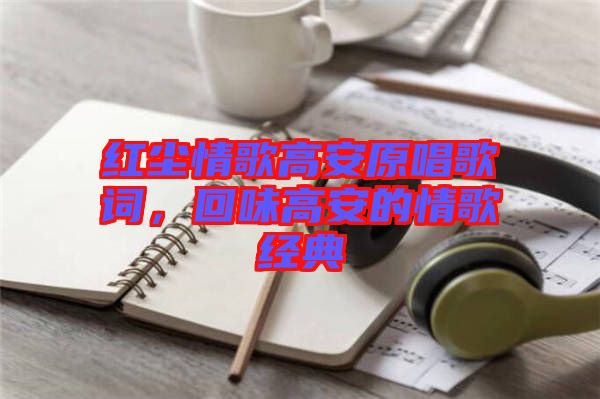 紅塵情歌高安原唱歌詞，回味高安的情歌經(jīng)典