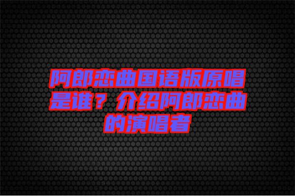 阿郎戀曲國語版原唱是誰？介紹阿郎戀曲的演唱者