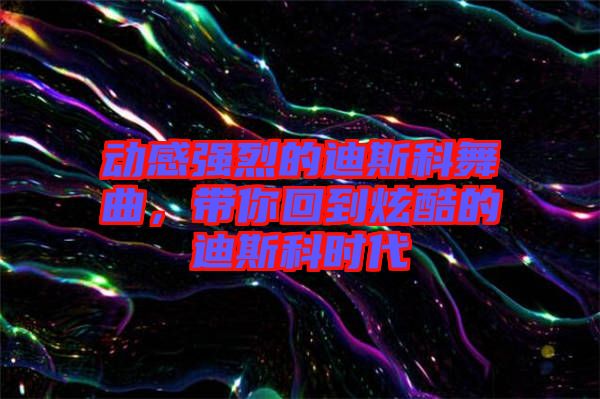 動(dòng)感強(qiáng)烈的迪斯科舞曲，帶你回到炫酷的迪斯科時(shí)代