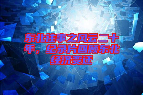 東北往事之風(fēng)云二十年，紀(jì)錄片回顧東北經(jīng)濟(jì)變遷