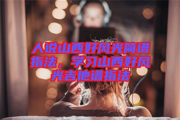 人說山西好風(fēng)光簡譜指法，學(xué)習(xí)山西好風(fēng)光吉他譜指法