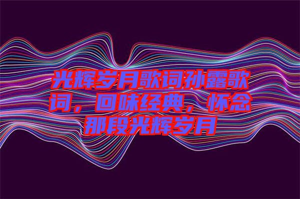 光輝歲月歌詞孫露歌詞，回味經(jīng)典，懷念那段光輝歲月