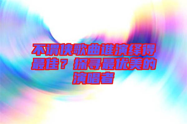 不謂俠歌曲誰演繹得最佳？探尋最優(yōu)美的演唱者