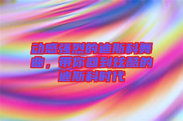 動感強烈的迪斯科舞曲，帶你回到炫酷的迪斯科時代