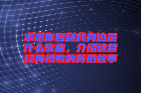 求求你回到我身邊是什么歌曲，介紹這首經(jīng)典情歌的背后故事