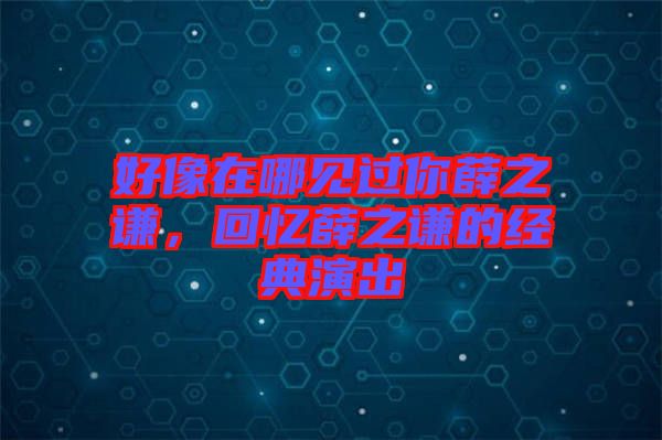 好像在哪見(jiàn)過(guò)你薛之謙，回憶薛之謙的經(jīng)典演出